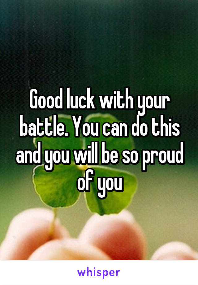 Good luck with your battle. You can do this and you will be so proud of you