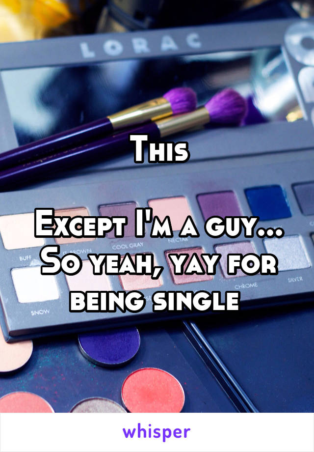 This

Except I'm a guy...
So yeah, yay for being single 