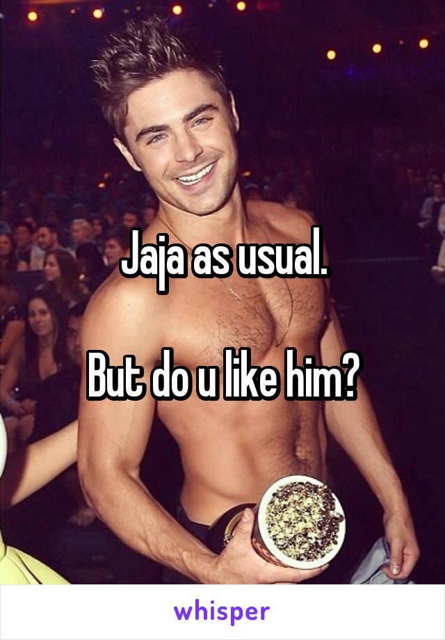 Jaja as usual.

But do u like him?