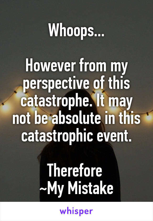 Whoops...

However from my perspective of this catastrophe. It may not be absolute in this catastrophic event.

Therefore 
~My Mistake