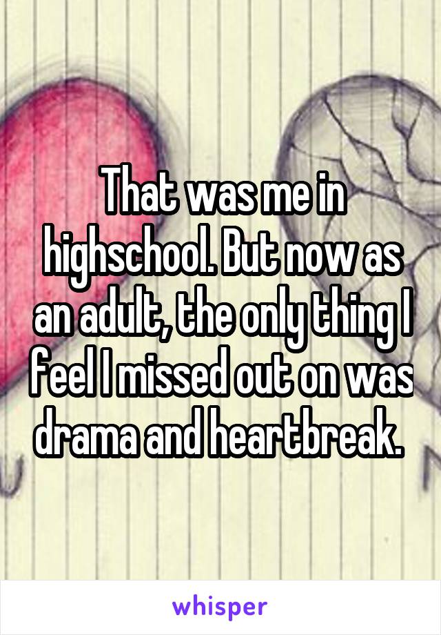 That was me in highschool. But now as an adult, the only thing I feel I missed out on was drama and heartbreak. 