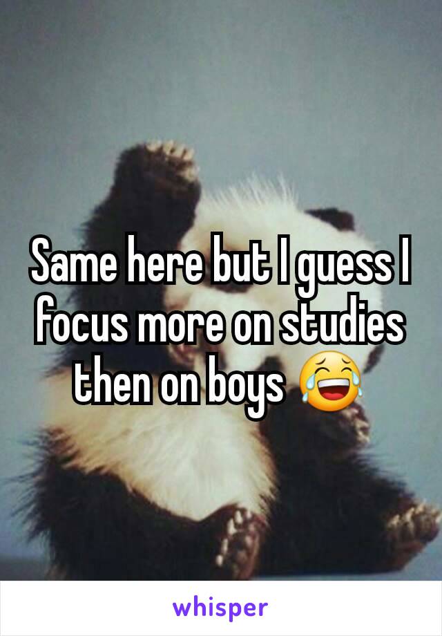 Same here but I guess I focus more on studies then on boys 😂