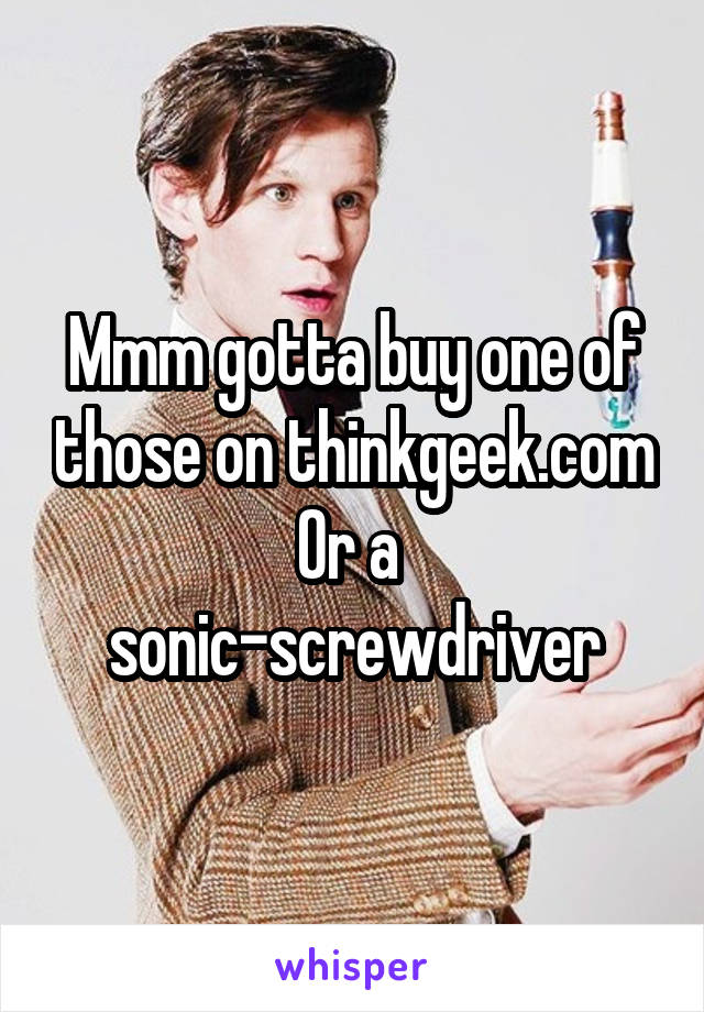 Mmm gotta buy one of those on thinkgeek.com
Or a 
sonic-screwdriver