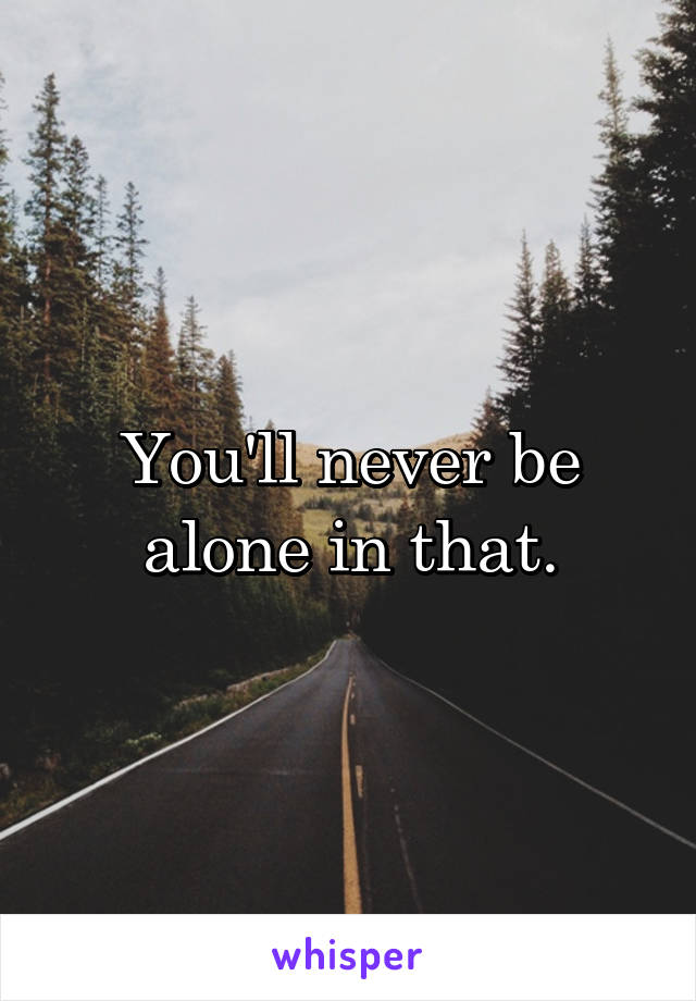 You'll never be alone in that.