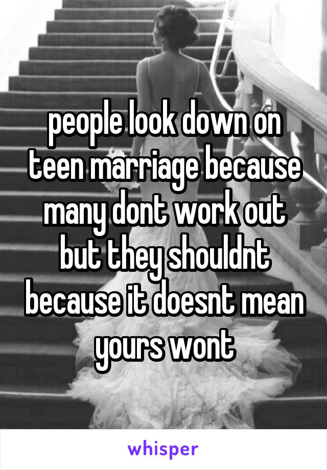 people look down on teen marriage because many dont work out but they shouldnt because it doesnt mean yours wont