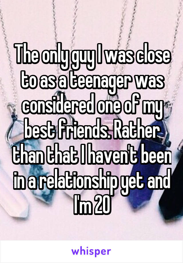 The only guy I was close to as a teenager was considered one of my best friends. Rather than that I haven't been in a relationship yet and I'm 20