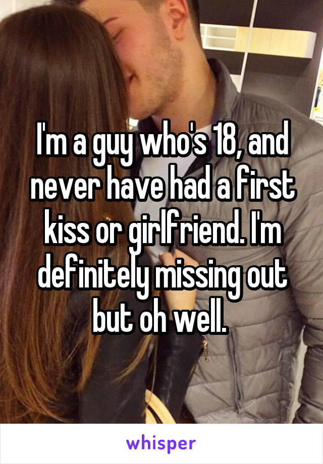 I'm a guy who's 18, and never have had a first kiss or girlfriend. I'm definitely missing out but oh well. 