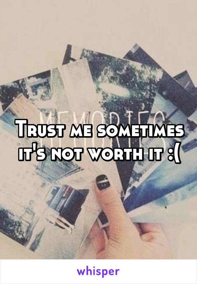 Trust me sometimes it's not worth it :(