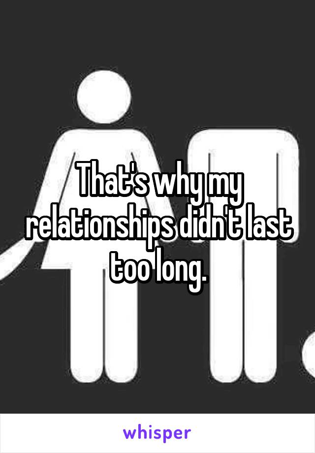 That's why my relationships didn't last too long.