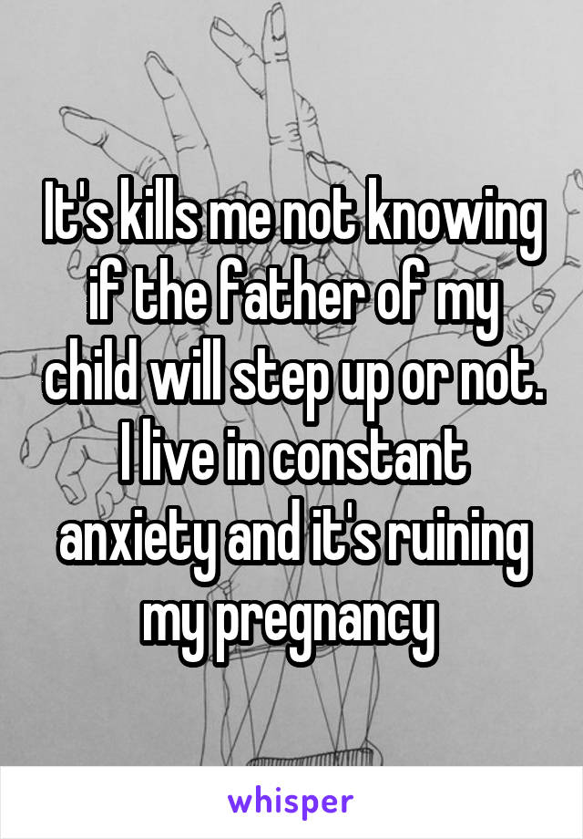 It's kills me not knowing if the father of my child will step up or not. I live in constant anxiety and it's ruining my pregnancy 