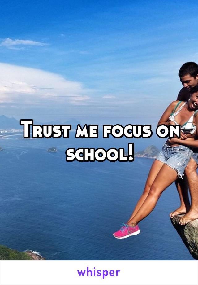 Trust me focus on school!