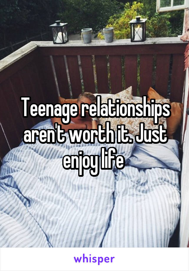 Teenage relationships aren't worth it. Just enjoy life 