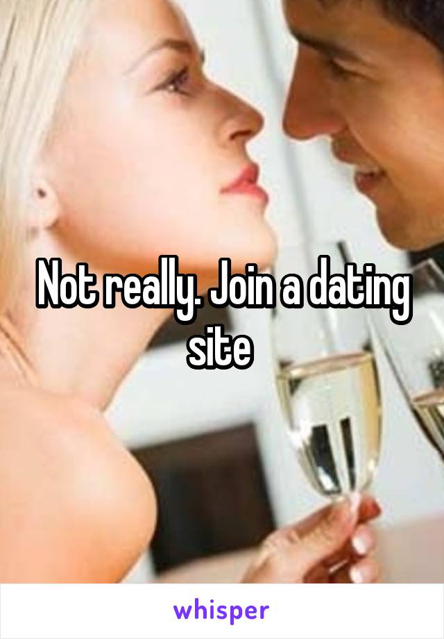 Not really. Join a dating site 