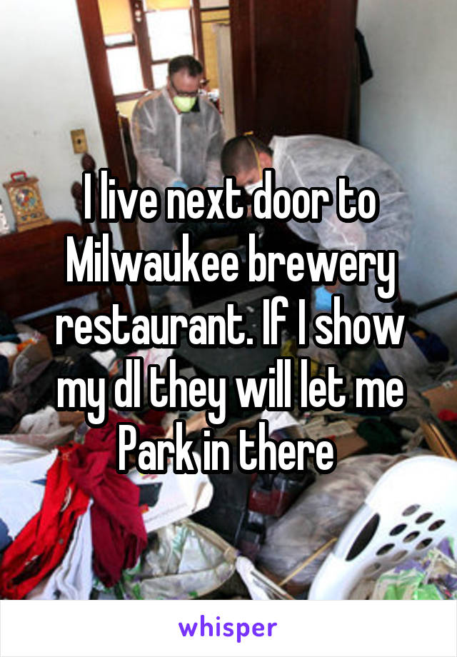 I live next door to Milwaukee brewery restaurant. If I show my dl they will let me Park in there 