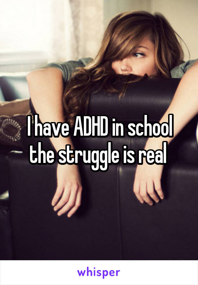 I have ADHD in school the struggle is real 