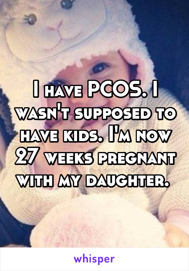 I have PCOS. I wasn't supposed to have kids. I'm now 27 weeks pregnant with my daughter. 