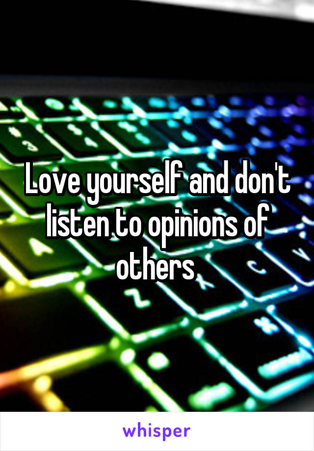 Love yourself and don't listen to opinions of others 