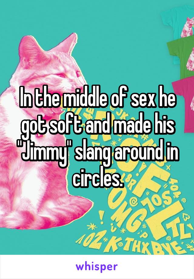 In the middle of sex he got soft and made his "Jimmy" slang around in circles.