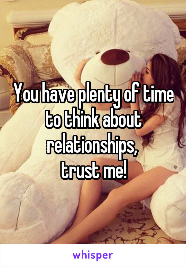 You have plenty of time to think about relationships, 
trust me!