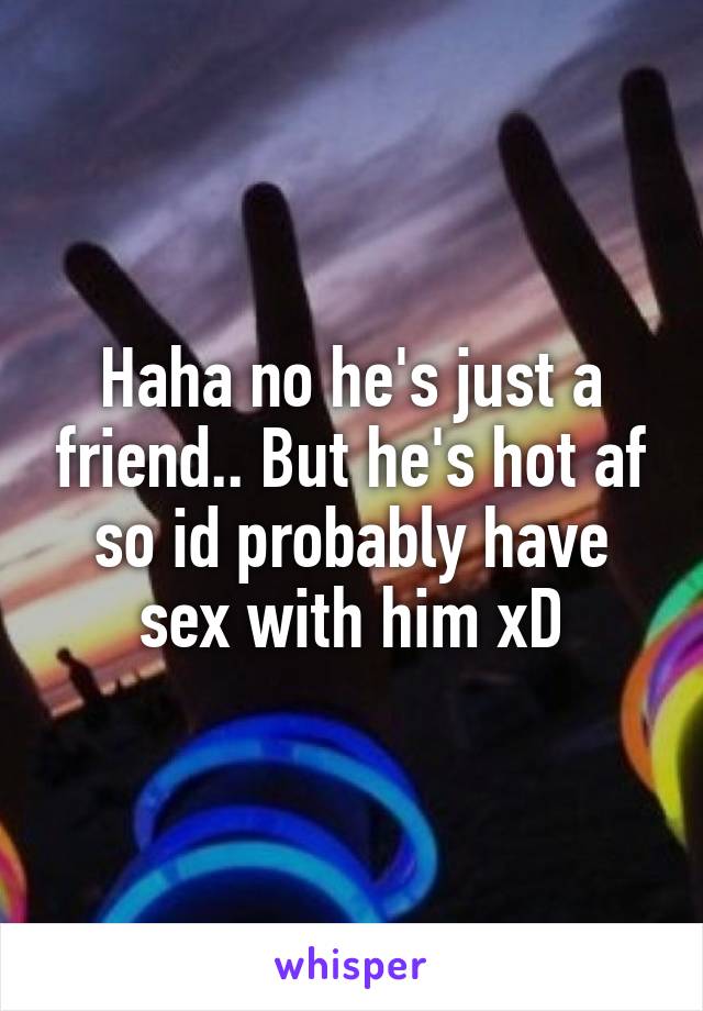 Haha no he's just a friend.. But he's hot af so id probably have sex with him xD