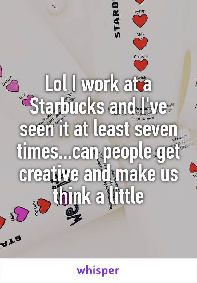 Lol I work at a Starbucks and I've seen it at least seven times...can people get creative and make us think a little