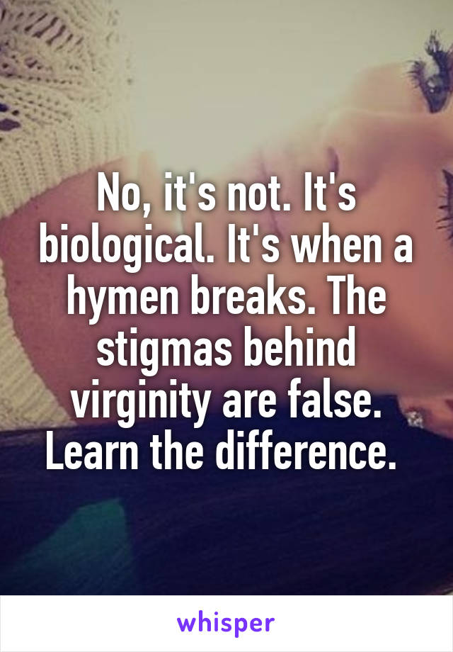 No, it's not. It's biological. It's when a hymen breaks. The stigmas behind virginity are false. Learn the difference. 