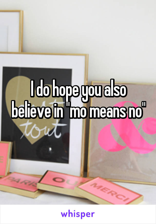 I do hope you also believe in "mo means no" 