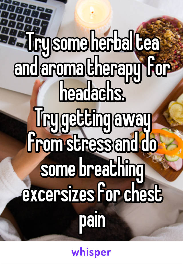 Try some herbal tea and aroma therapy  for headachs.
Try getting away from stress and do some breathing excersizes for chest pain