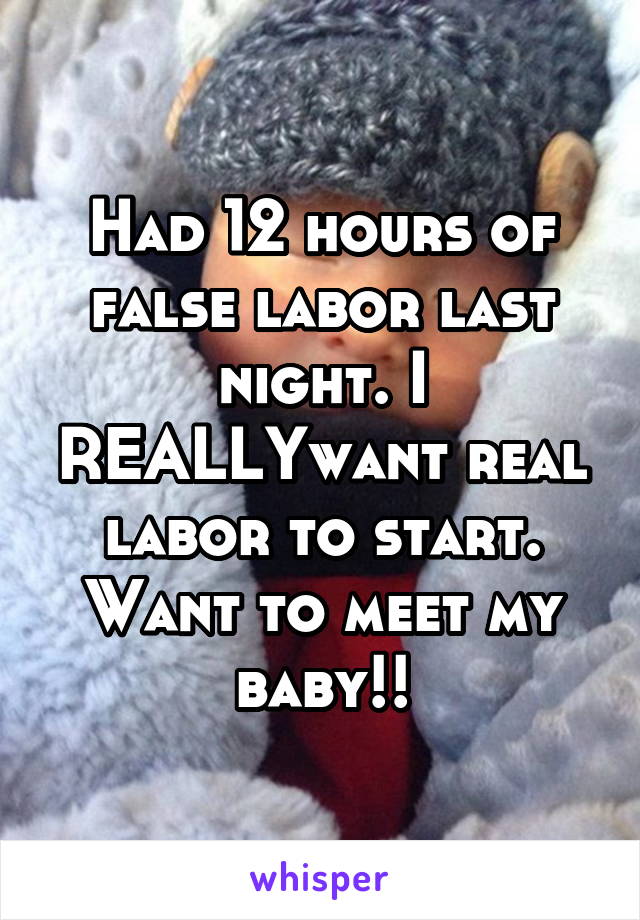 Had 12 hours of false labor last night. I REALLYwant real labor to start. Want to meet my baby!!