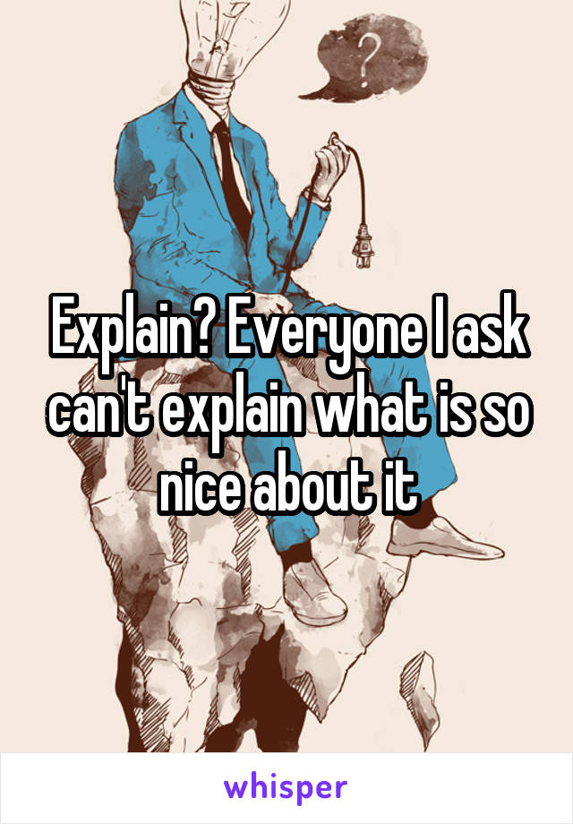 Explain? Everyone I ask can't explain what is so nice about it