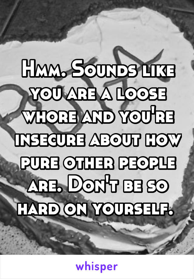 Hmm. Sounds like you are a loose whore and you're insecure about how pure other people are. Don't be so hard on yourself. 