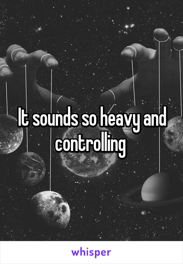 It sounds so heavy and controlling 