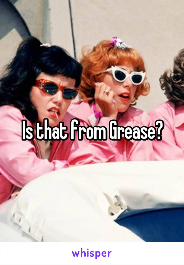 Is that from Grease?