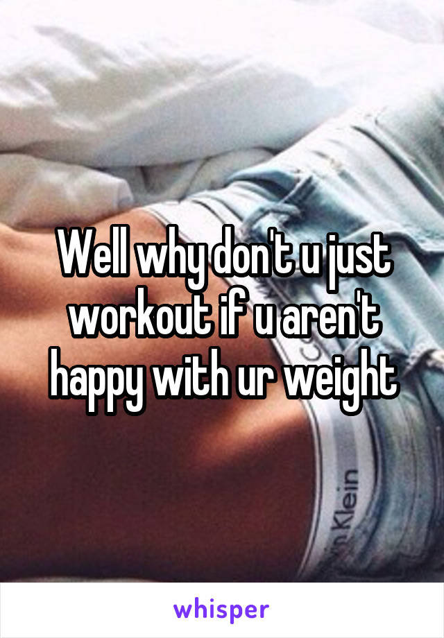 Well why don't u just workout if u aren't happy with ur weight