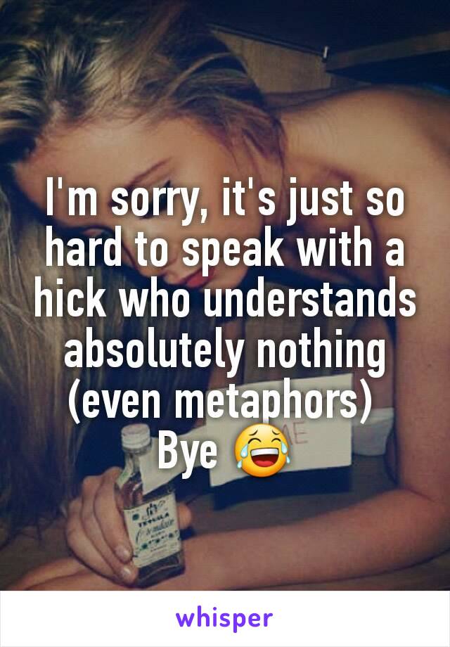 I'm sorry, it's just so hard to speak with a hick who understands absolutely nothing (even metaphors) 
Bye 😂