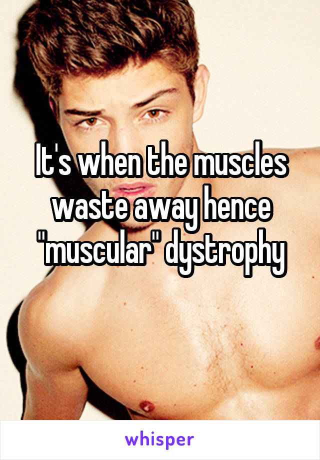 It's when the muscles waste away hence "muscular" dystrophy
