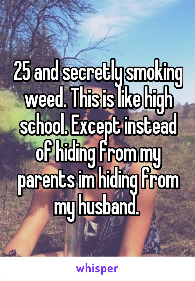 25 and secretly smoking weed. This is like high school. Except instead of hiding from my parents im hiding from my husband. 