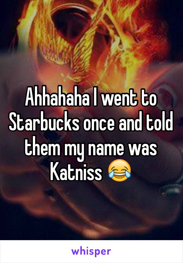 Ahhahaha I went to Starbucks once and told them my name was Katniss 😂