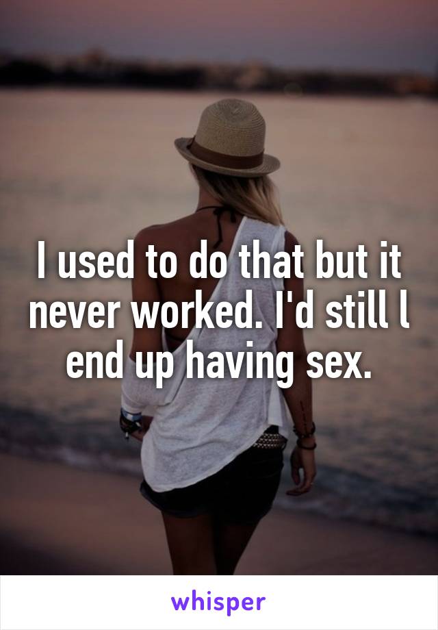 I used to do that but it never worked. I'd still l end up having sex.