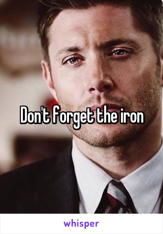 Don't forget the iron