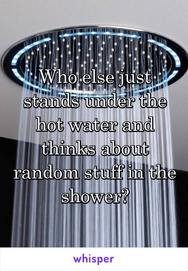Who else just stands under the hot water and thinks about random stuff in the shower?