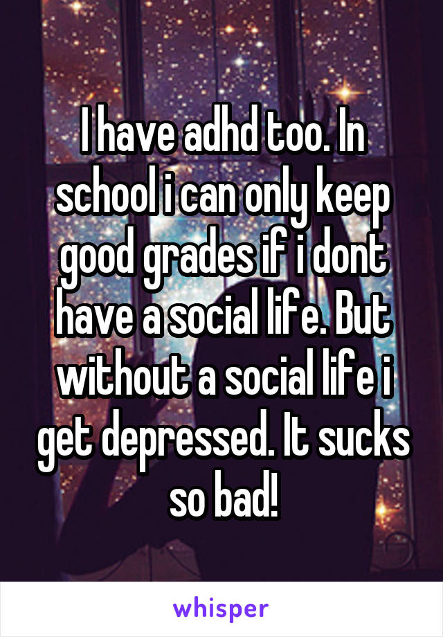 I have adhd too. In school i can only keep good grades if i dont have a social life. But without a social life i get depressed. It sucks so bad!