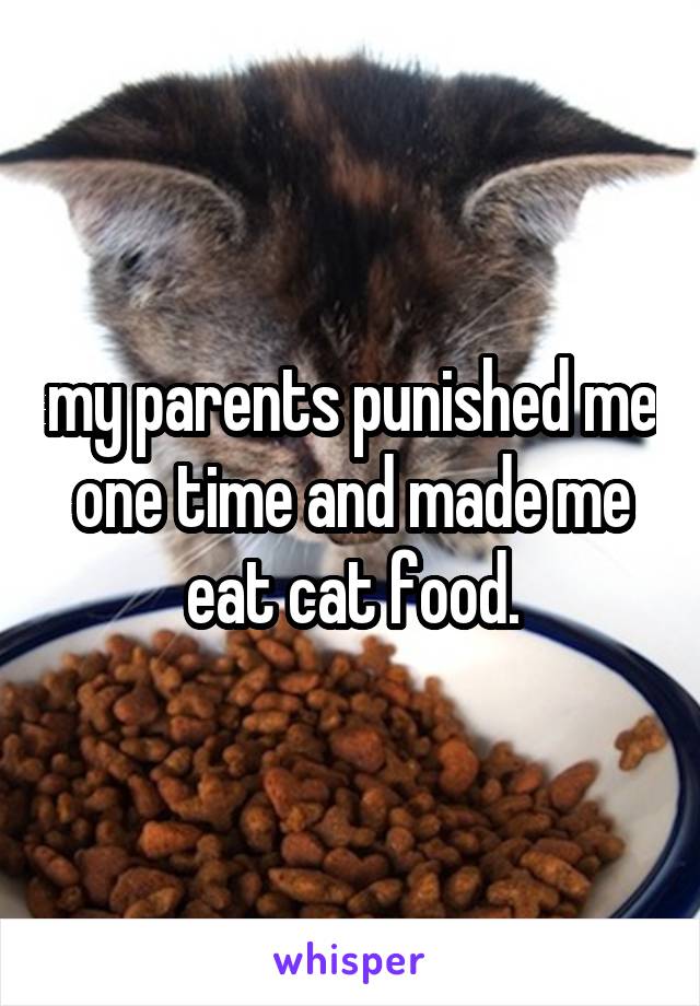 my parents punished me one time and made me eat cat food.