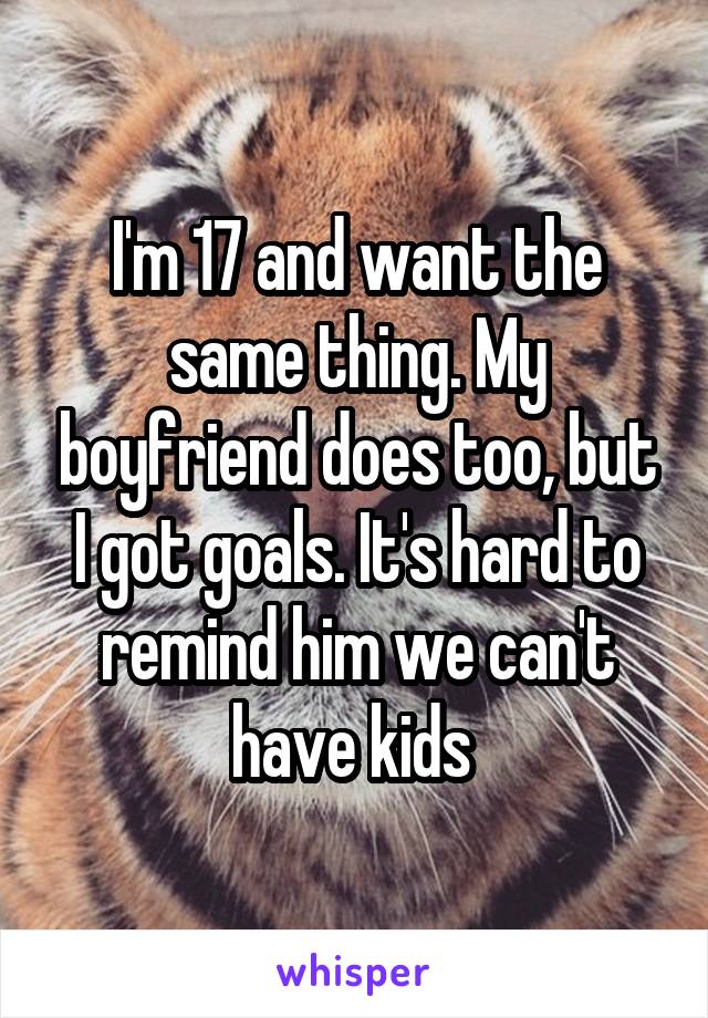 I'm 17 and want the same thing. My boyfriend does too, but I got goals. It's hard to remind him we can't have kids 