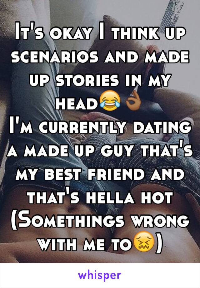 It's okay I think up scenarios and made up stories in my head😂👌🏾
I'm currently dating a made up guy that's my best friend and that's hella hot
(Somethings wrong with me to😖)