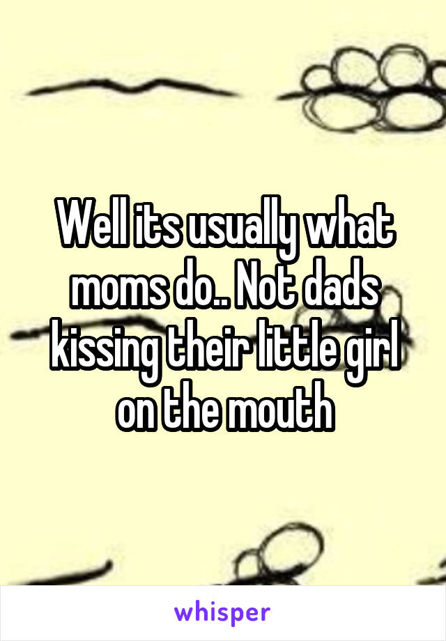 Well its usually what moms do.. Not dads kissing their little girl on the mouth