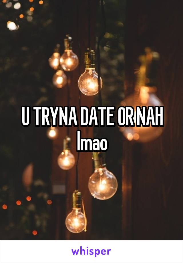 U TRYNA DATE OR NAH lmao