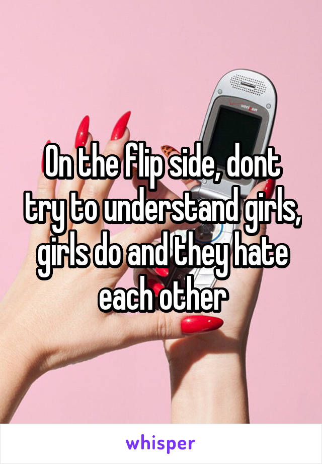 On the flip side, dont try to understand girls, girls do and they hate each other