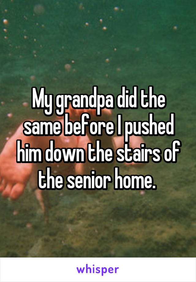 My grandpa did the same before I pushed him down the stairs of the senior home. 