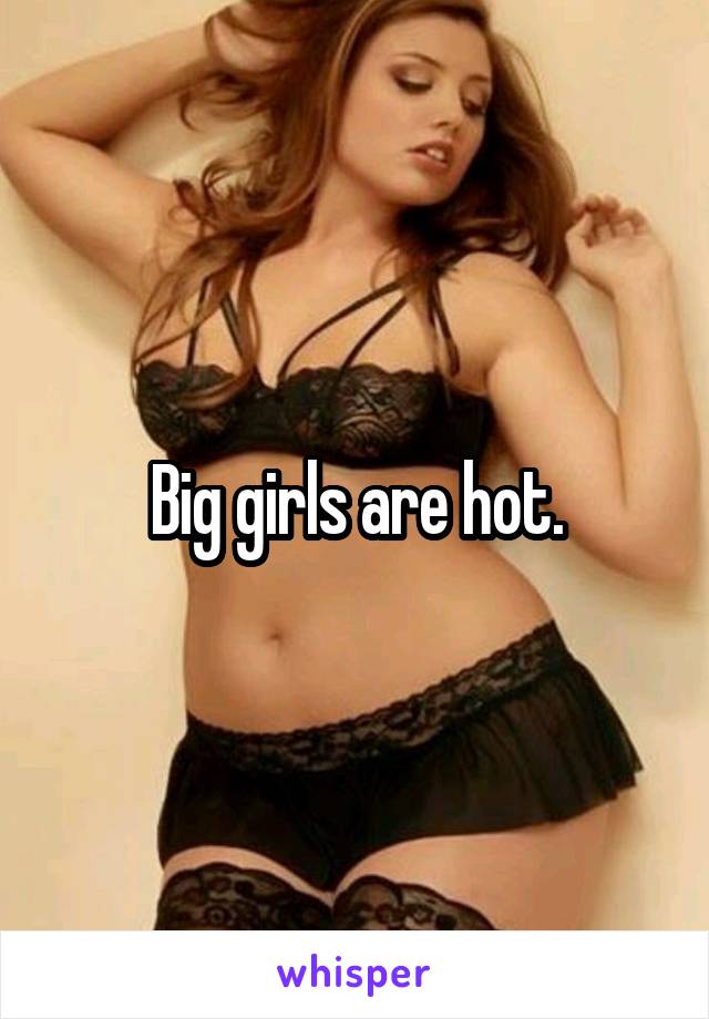 Big girls are hot.